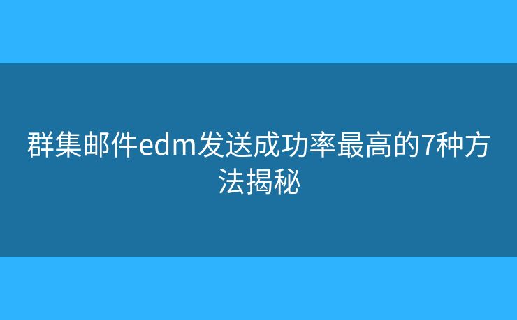 群集邮件edm发送成功率最高的7种方法揭秘