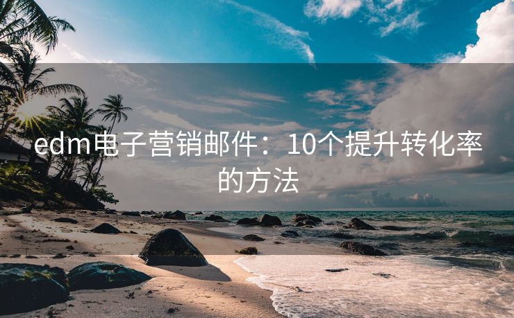 edm电子营销邮件：10个提升转化率的方法