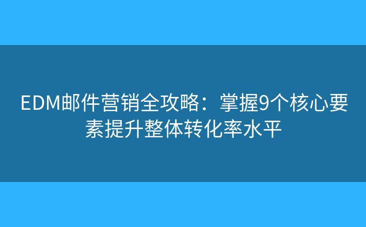 EDM邮件营销全攻略：掌握9个核心要素提升整体转化率水平