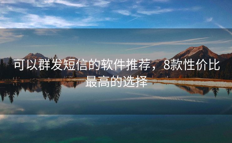 可以群发短信的软件推荐，8款性价比最高的选择