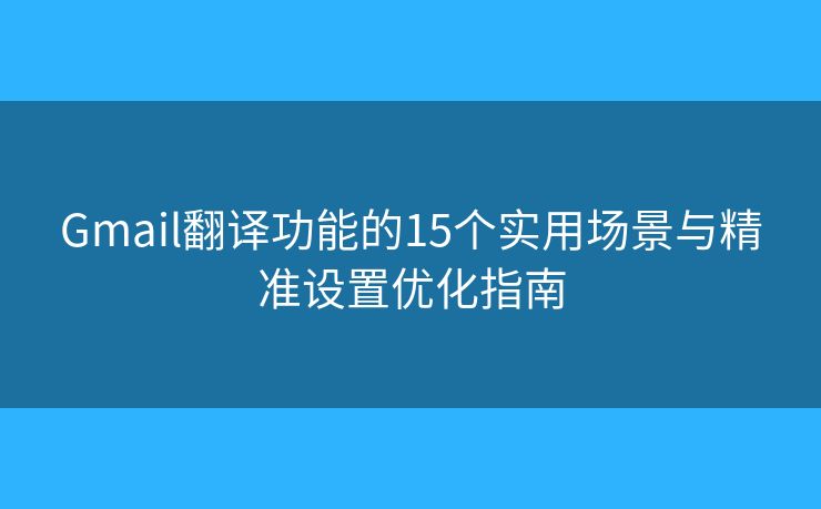 Gmail翻译功能的15个实用场景与精准设置优化指南 Gmail翻译功能的15个实用场景与精准设置优化指南