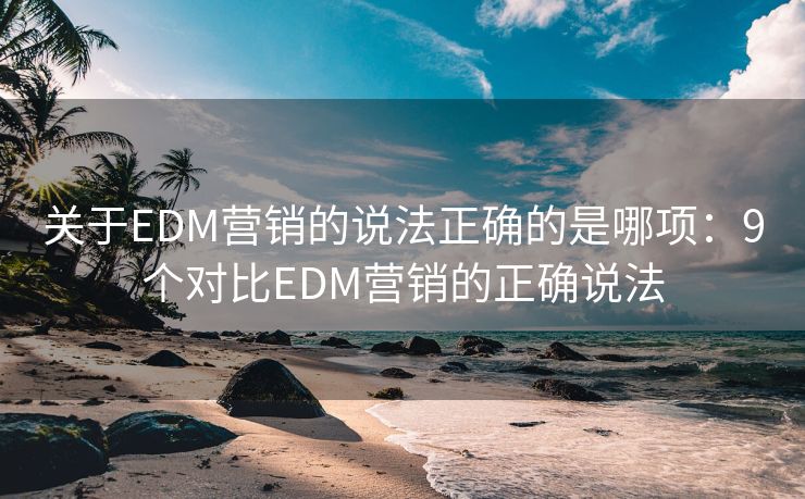 关于EDM营销的说法正确的是哪项：9个对比EDM营销的正确说法