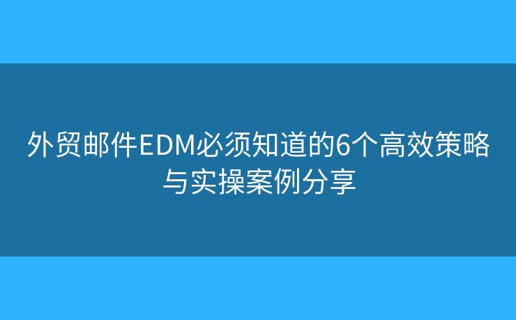 外贸邮件EDM必须知道的6个高效策略与实操案例分享