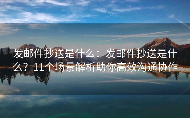 发邮件抄送是什么：发邮件抄送是什么？11个场景解析助你高效沟通协作
