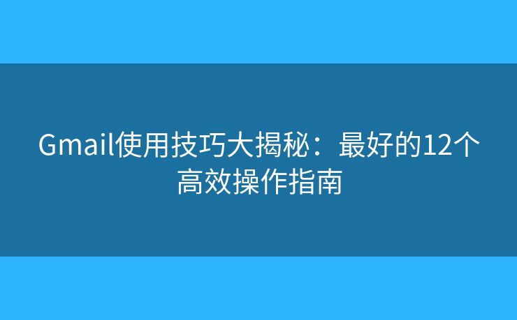 Gmail使用技巧大揭秘：最好的12个高效操作指南