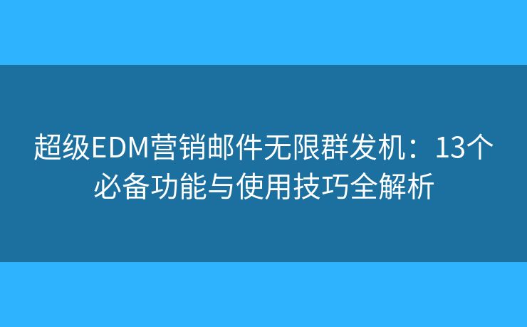 超级EDM营销邮件无限群发机：13个必备功能与使用技巧全解析