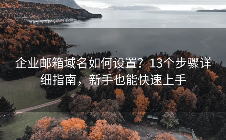 企业邮箱域名如何设置？13个步骤详细指南，新手也能快速上手