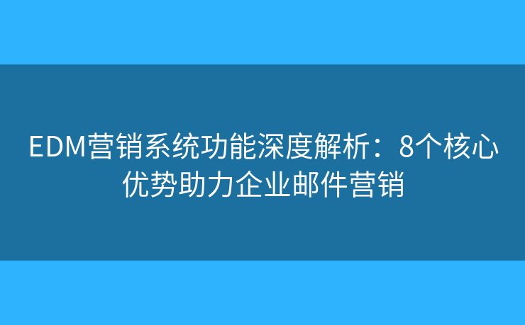 EDM营销系统功能深度解析：8个核心优势助力企业邮件营销