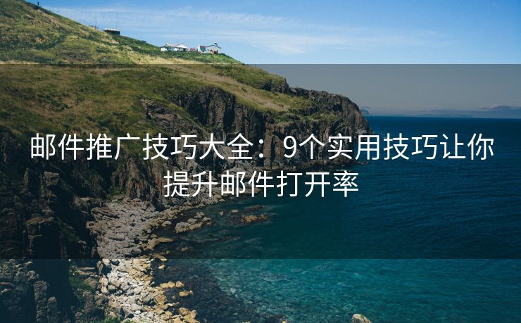 邮件推广技巧大全：9个实用技巧让你提升邮件打开率