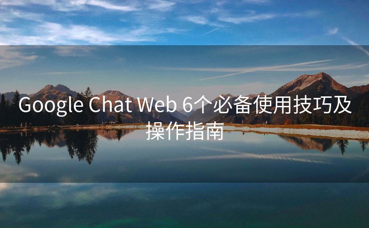 Google Chat Web 6个必备使用技巧及操作指南