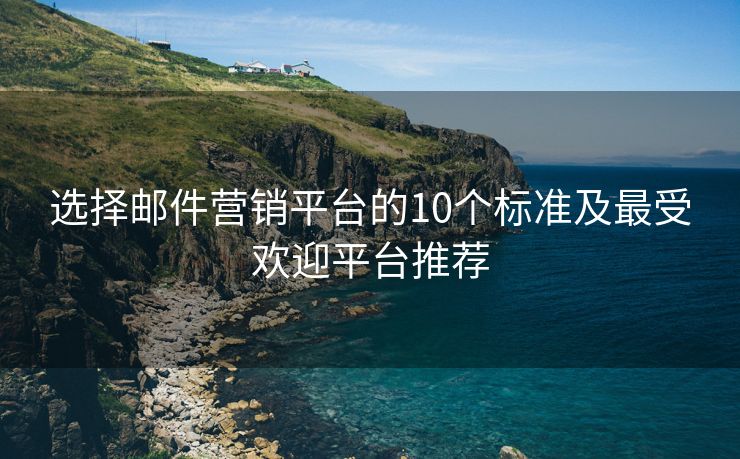 选择邮件营销平台的10个标准及最受欢迎平台推荐