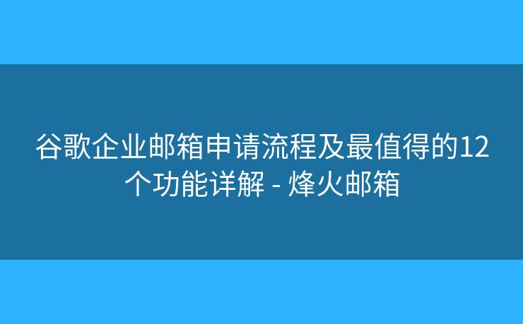 谷歌企业邮箱申请流程及最值得的12个功能详解 - 烽火邮箱