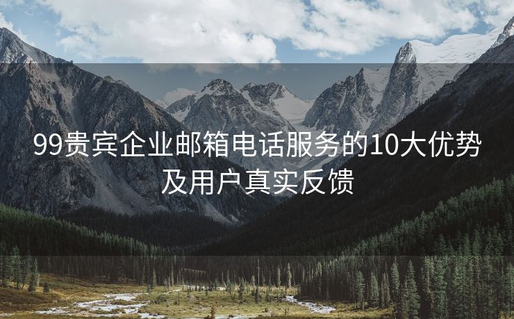 99贵宾企业邮箱电话服务的10大优势及用户真实反馈