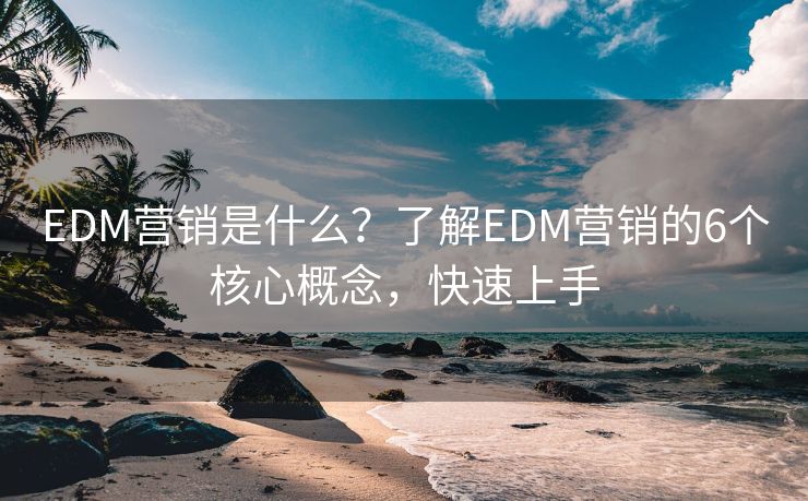 EDM营销是什么？了解EDM营销的6个核心概念，快速上手