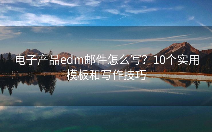 电子产品edm邮件怎么写？10个实用模板和写作技巧