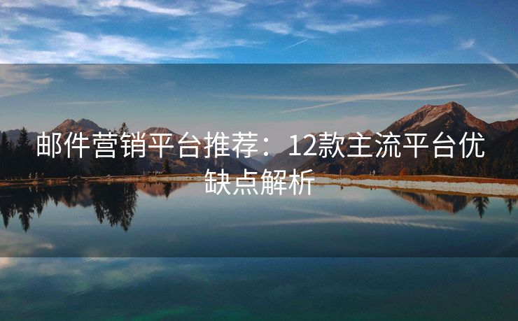 郵件營銷平臺推薦：12款主流平臺優(yōu)缺點(diǎn)解析