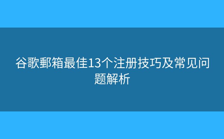 谷歌郵箱最佳13个注册技巧及常见问题解析