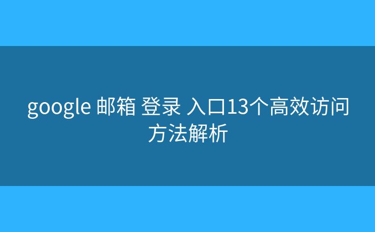 google 邮箱 登录 入口13个高效访问方法解析