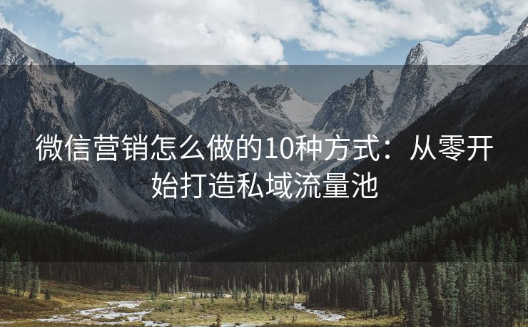 微信营销怎么做的10种方式：从零开始打造私域流量池