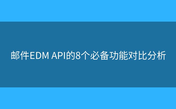 邮件EDM API的8个必备功能对比分析