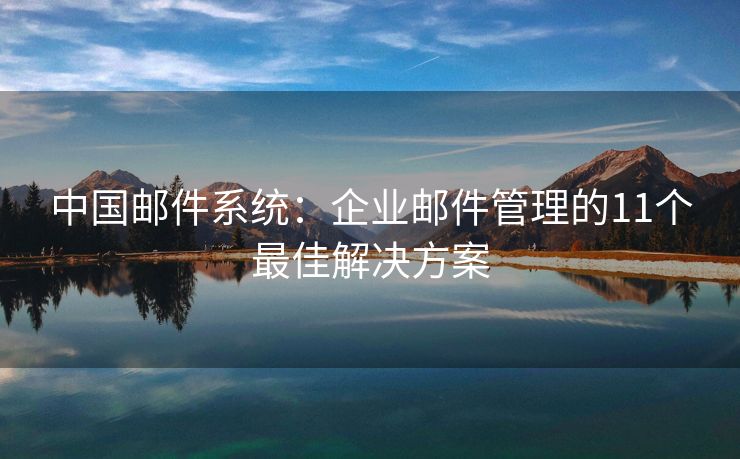 中国邮件系统：企业邮件管理的11个最佳解决方案