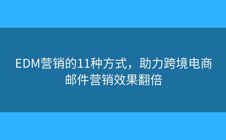 EDM营销的11种方式，助力跨境电商邮件营销效果翻倍