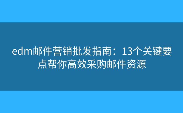 edm邮件营销批发指南：13个关键要点帮你高效采购邮件资源