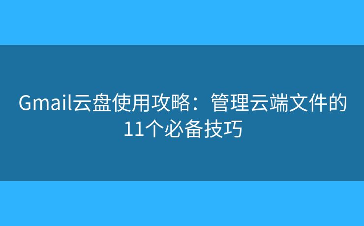 Gmail云盘使用攻略：管理云端文件的11个必备技巧
