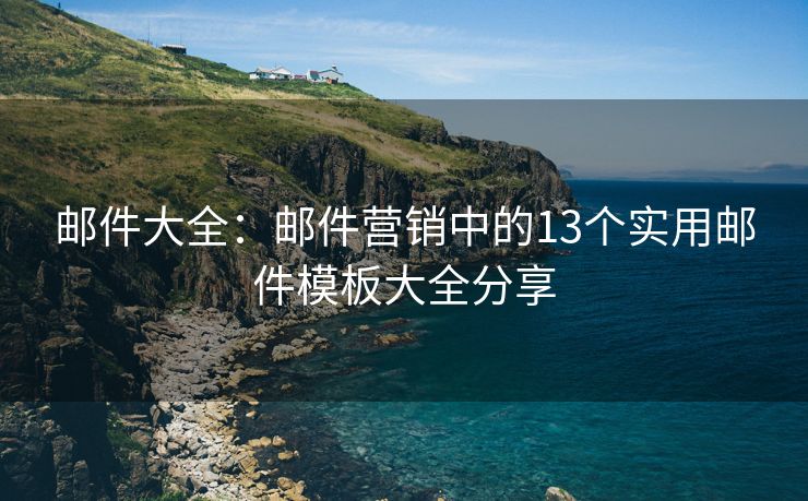 邮件大全：邮件营销中的13个实用邮件模板大全分享