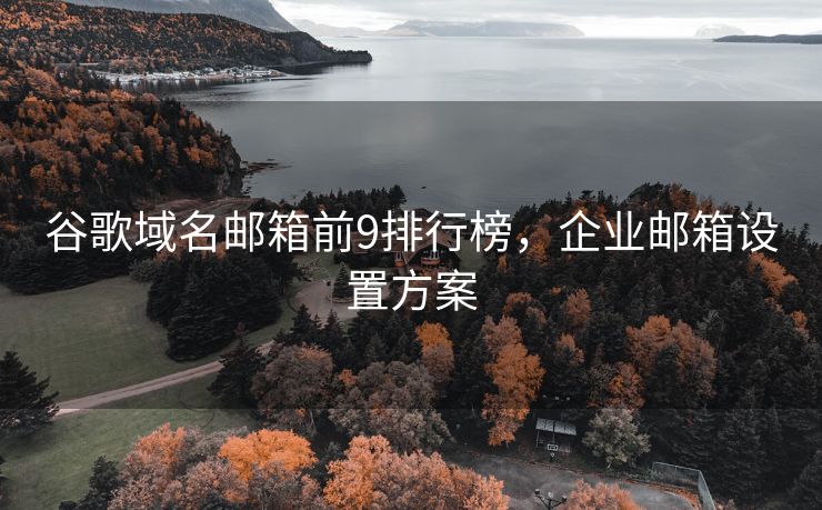 谷歌域名邮箱前9排行榜，企业邮箱设置方案
