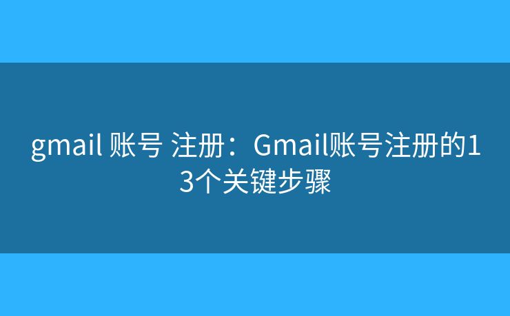 gmail 账号 注册：Gmail账号注册的13个关键步骤
