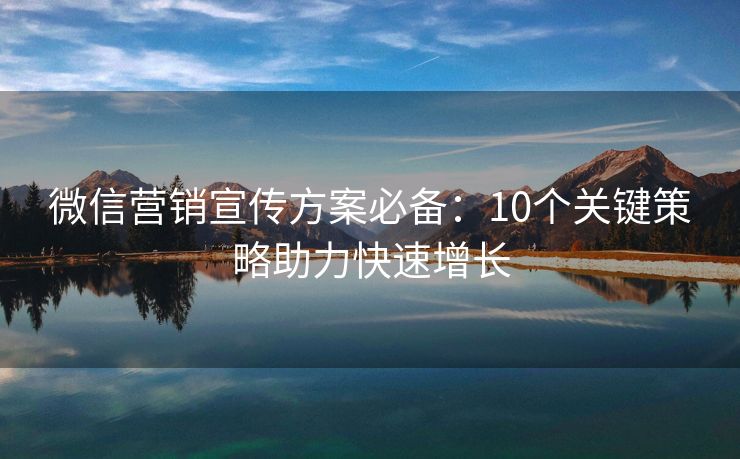 微信营销宣传方案必备：10个关键策略助力快速增长