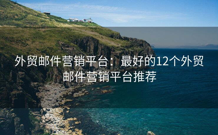 外贸邮件营销平台：最好的12个外贸邮件营销平台推荐