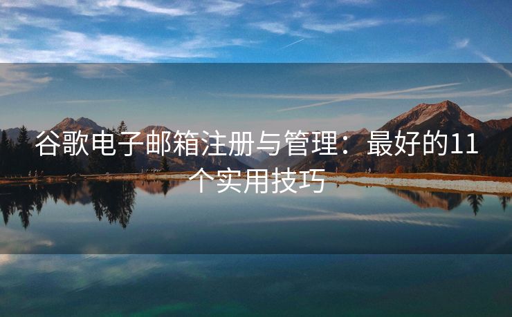 谷歌电子邮箱注册与管理：最好的11个实用技巧