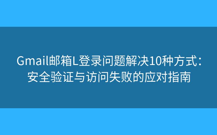 Gmail邮箱L登录问题解决10种方式：安全验证与访问失败的应对指南