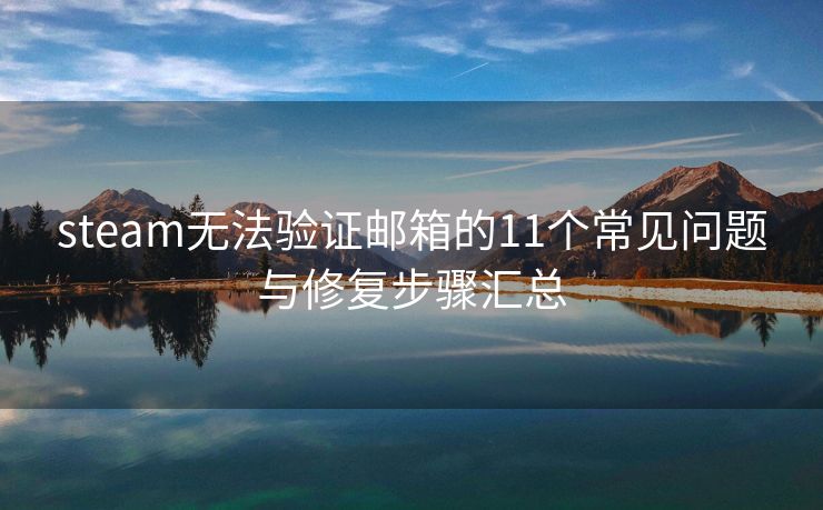 steam无法验证邮箱的11个常见问题与修复步骤汇总