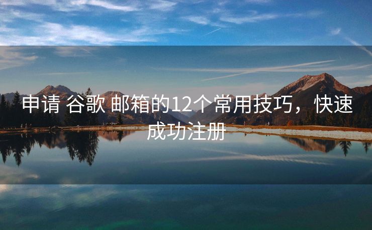申请 谷歌 邮箱的12个常用技巧，快速成功注册