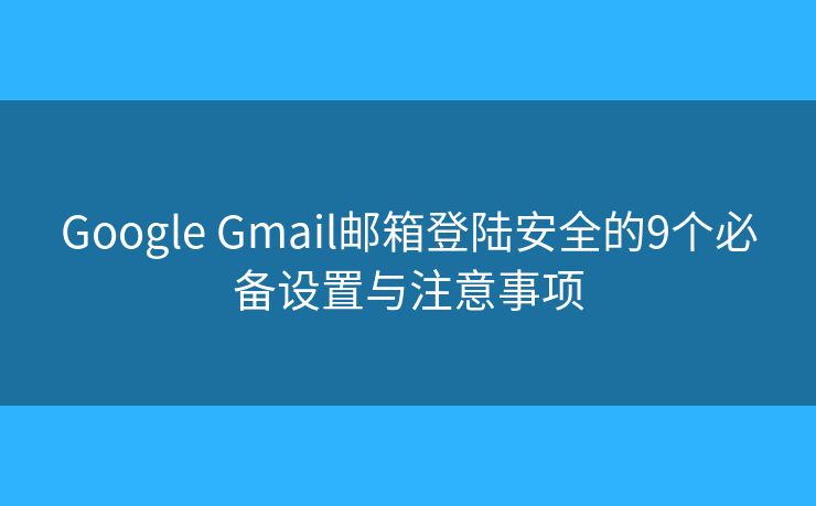 Google Gmail邮箱登陆安全的9个必备设置与注意事项 Google Gmail邮箱登陆安全的9个必备设置与注意事项