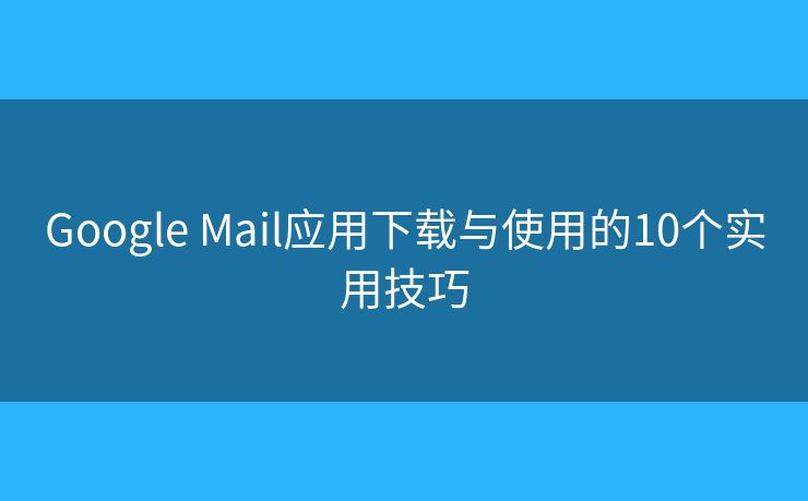 Google Mail应用下载与使用的10个实用技巧