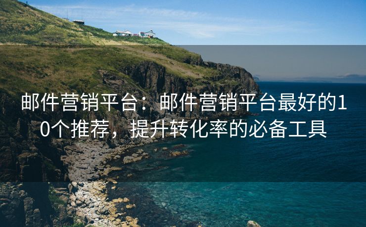 邮件营销平台：邮件营销平台最好的10个推荐，提升转化率的必备工具