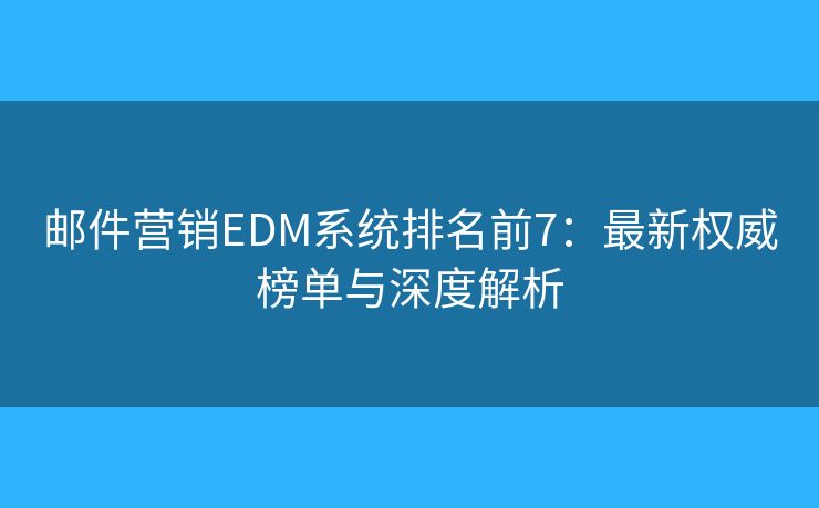 邮件营销EDM系统排名前7：最新权威榜单与深度解析
