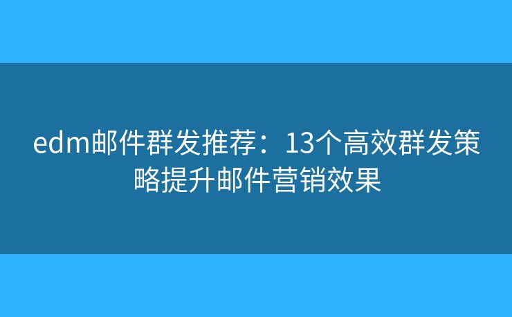 edm邮件群发推荐：13个高效群发策略提升邮件营销效果