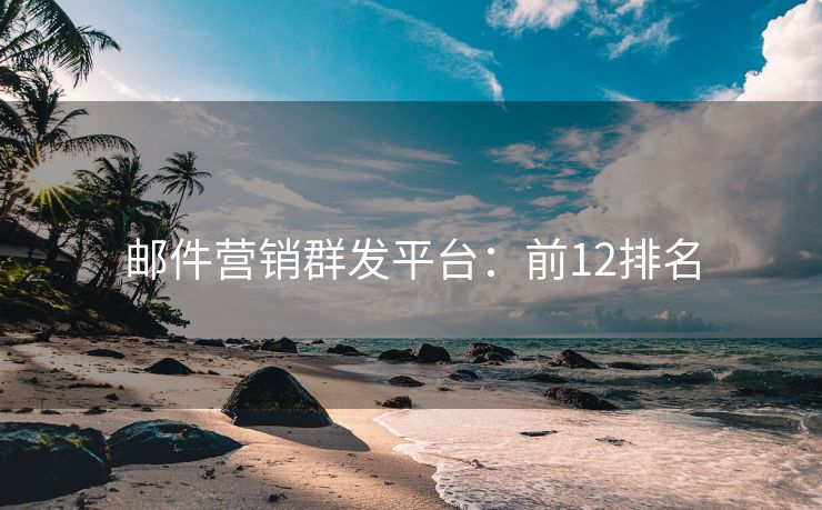 邮件营销群发平台：前12排名