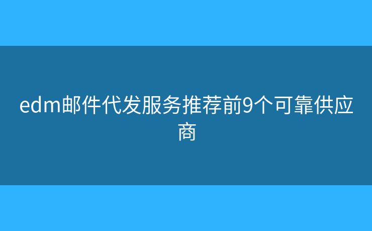 edm邮件代发服务推荐前9个可靠供应商