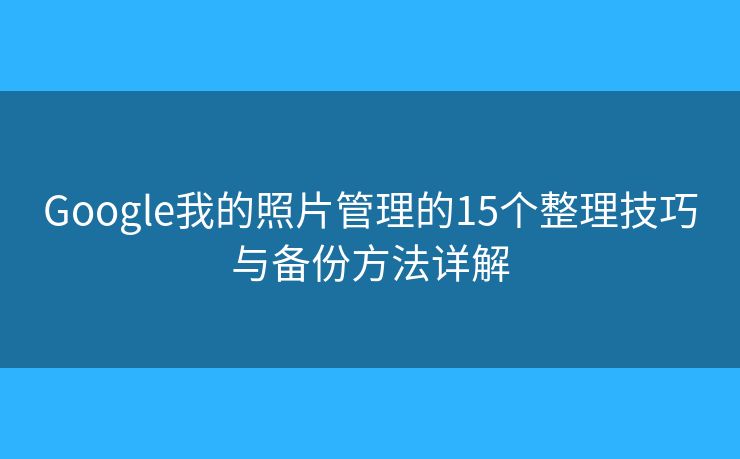 Google我的照片管理的15个整理技巧与备份方法详解 Google我的照片管理的15个整理技巧与备份方法详解