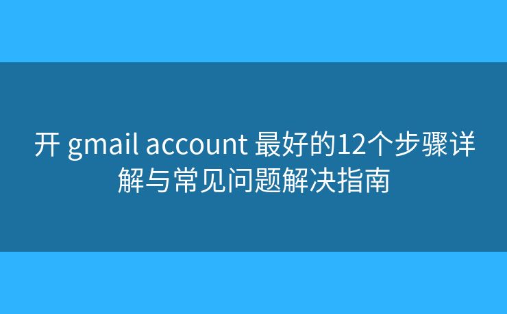 开 gmail account 最好的12个步骤详解与常见问题解决指南 开 gmail account 最好的12个步骤详解与常见问题解决指南