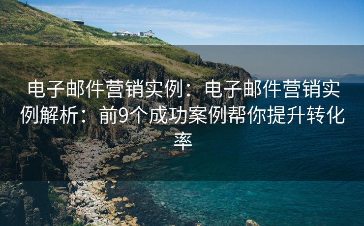 电子邮件营销实例：电子邮件营销实例解析：前9个成功案例帮你提升转化率