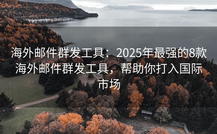 海外邮件群发工具：2025年最强的8款海外邮件群发工具，帮助你打入国际市场