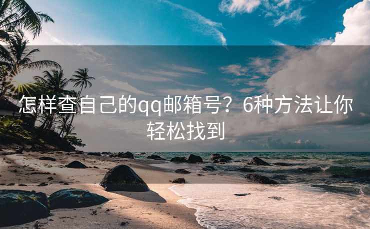 怎样查自己的qq邮箱号？6种方法让你轻松找到