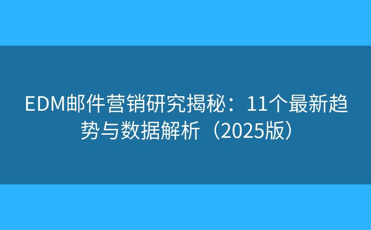 EDM邮件营销研究揭秘：11个最新趋势与数据解析（2025版）